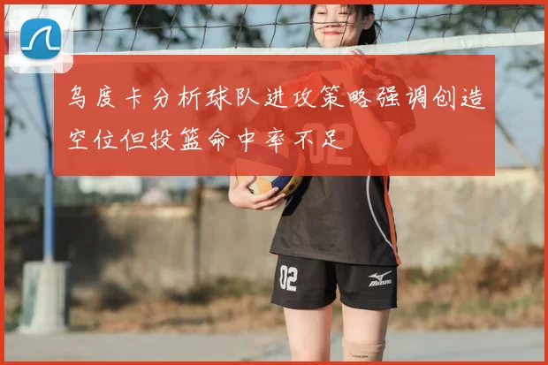 乌度卡分析球队进攻策略强调创造空位但投篮命中率不足