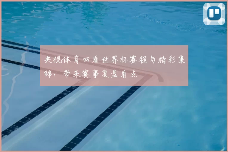 央视体育回看世界杯赛程与精彩集锦,带来赛事复盘看点