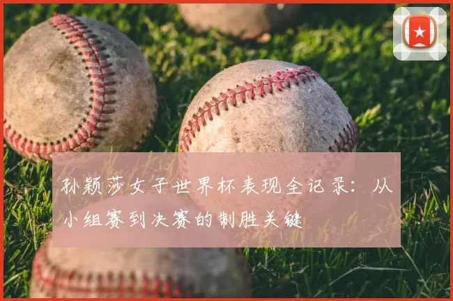孙颖莎女子世界杯表现全记录：从小组赛到决赛的制胜关键