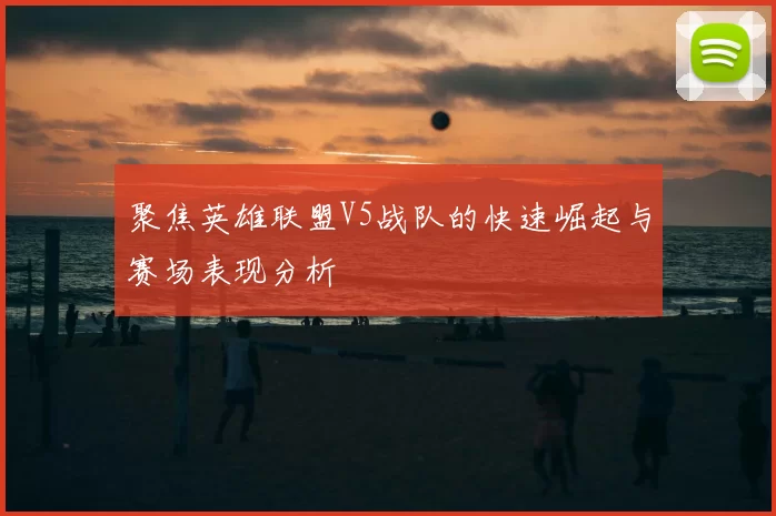 聚焦英雄联盟V5战队的快速崛起与赛场表现分析