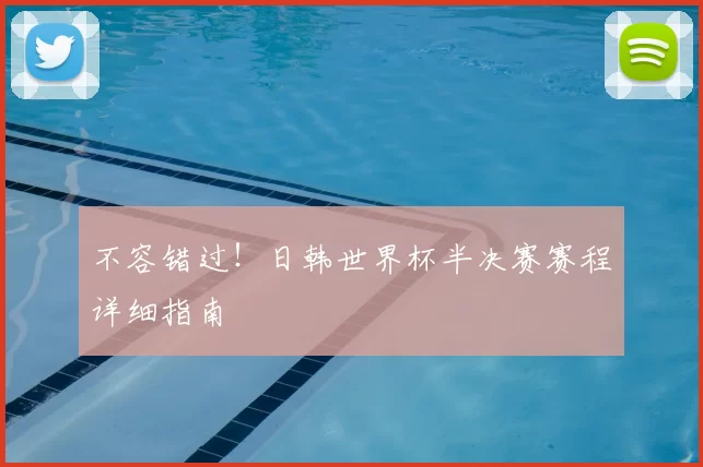 不容错过!日韩世界杯半决赛赛程详细指南