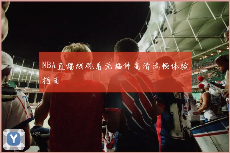 NBA直播线观看无插件高清流畅体验指南