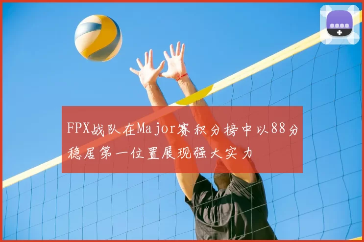 FPX战队在Major赛积分榜中以88分稳居第一位置展现强大实力