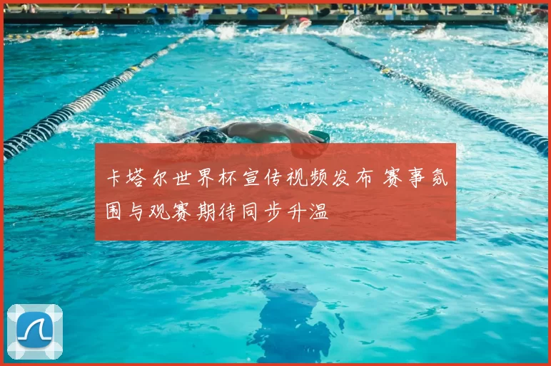 卡塔尔世界杯宣传视频发布 赛事氛围与观赛期待同步升温