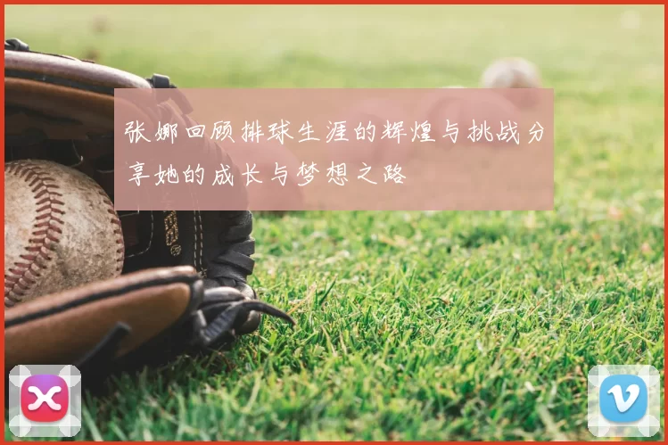 张娜回顾排球生涯的辉煌与挑战分享她的成长与梦想之路