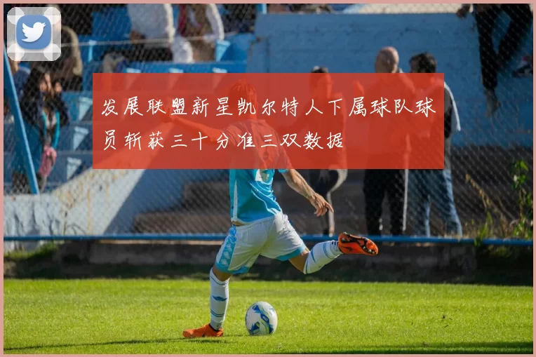 发展联盟新星凯尔特人下属球队球员斩获三十分准三双数据