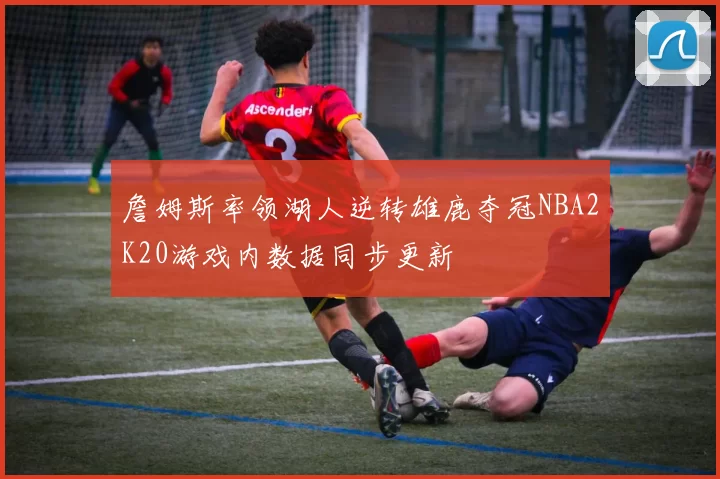 詹姆斯率领湖人逆转雄鹿夺冠NBA2K20游戏内数据同步更新