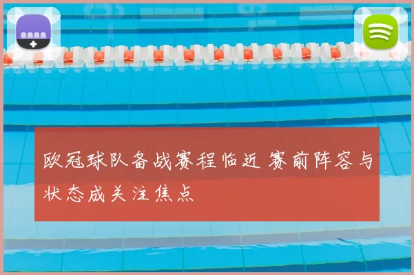 欧冠球队备战赛程临近 赛前阵容与状态成关注焦点