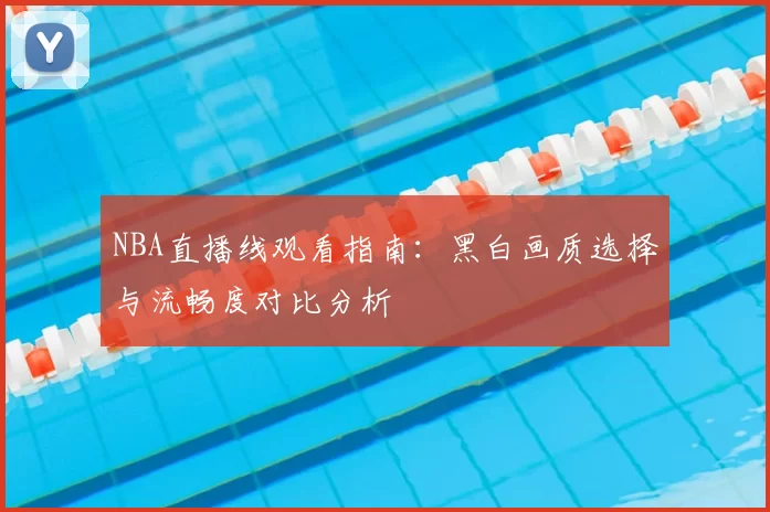 NBA直播线观看指南：黑白画质选择与流畅度对比分析