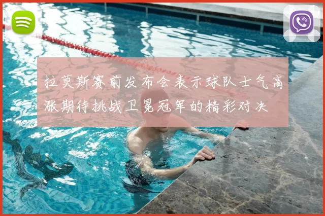 拉莫斯赛前发布会表示球队士气高涨期待挑战卫冕冠军的精彩对决