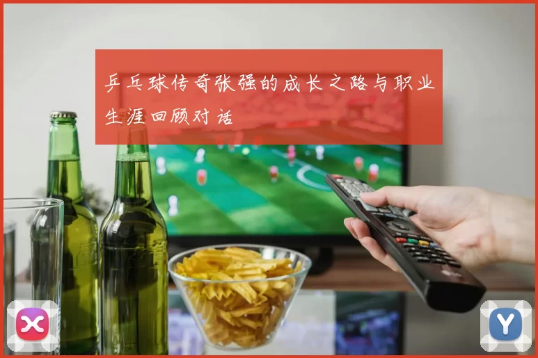 乒乓球传奇张强的成长之路与职业生涯回顾对话