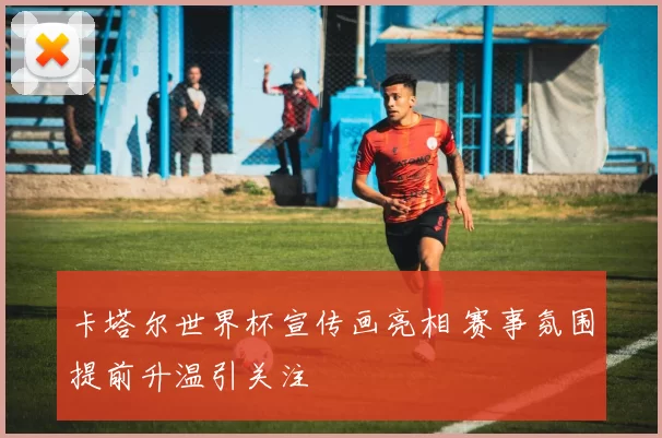 卡塔尔世界杯宣传画亮相 赛事氛围提前升温引关注