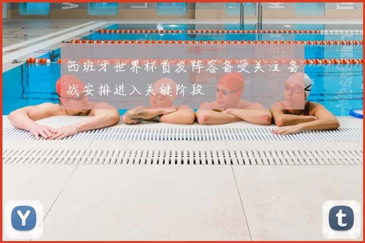 西班牙世界杯首发阵容备受关注 备战安排进入关键阶段