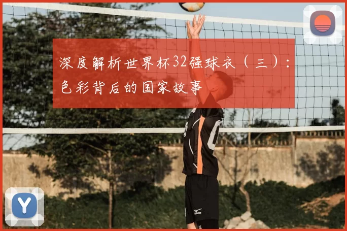 深度解析世界杯32强球衣(三):色彩背后的国家故事