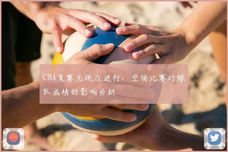 CBA复赛无观众进行，空场比赛对球队成绩的影响分析