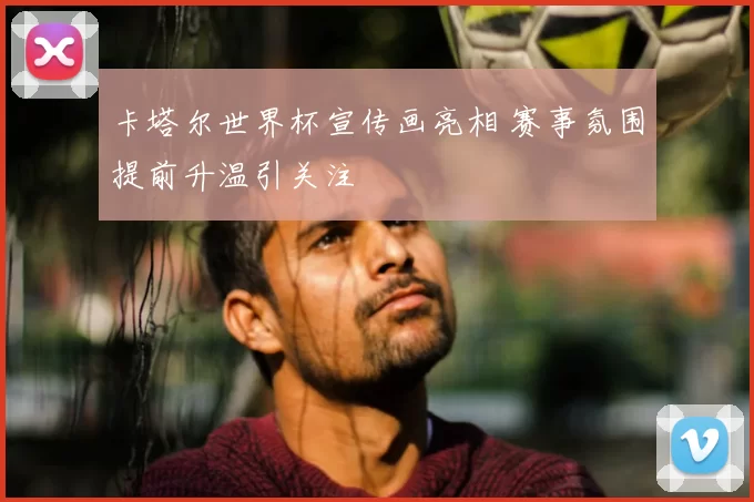卡塔尔世界杯宣传画亮相 赛事氛围提前升温引关注