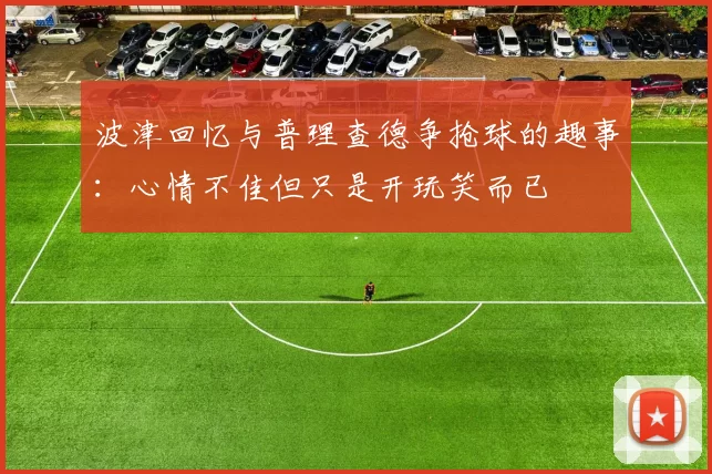 波津回忆与普理查德争抢球的趣事：心情不佳但只是开玩笑而已