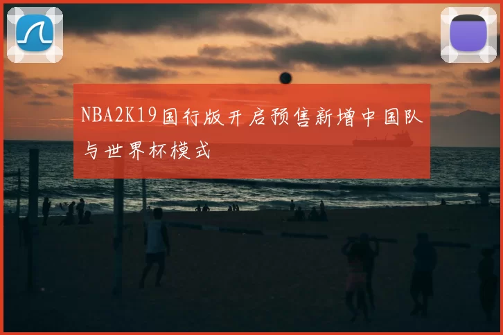 NBA2K19国行版开启预售新增中国队与世界杯模式