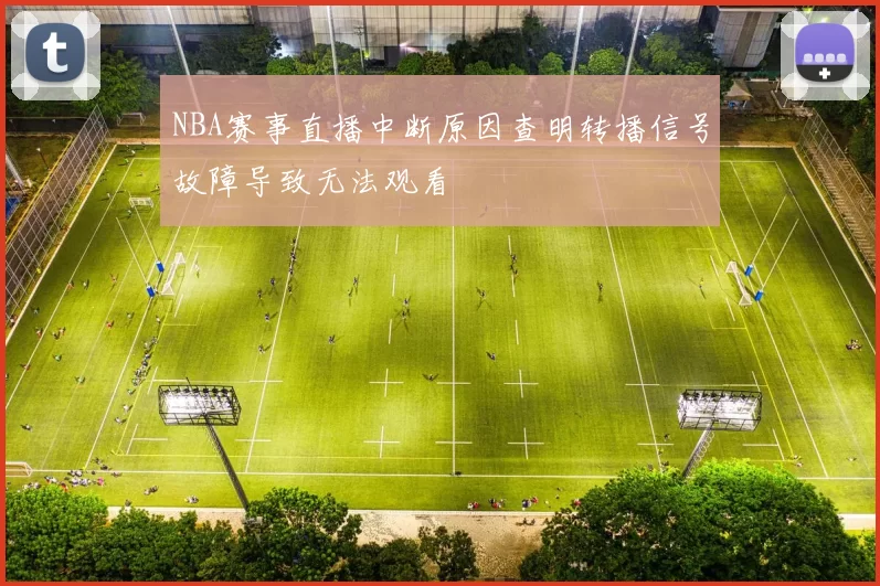 NBA赛事直播中断原因查明转播信号故障导致无法观看