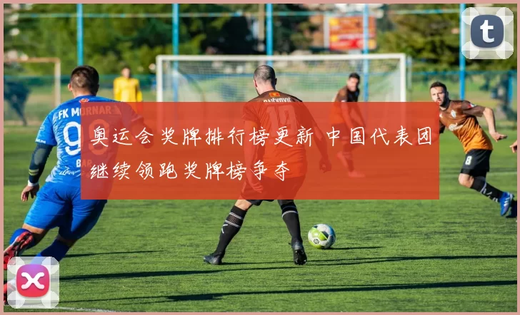 奥运会奖牌排行榜更新 中国代表团继续领跑奖牌榜争夺
