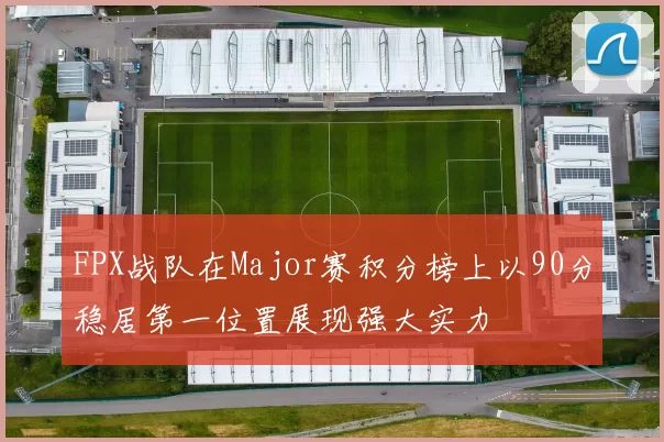 FPX战队在Major赛积分榜上以90分稳居第一位置展现强大实力