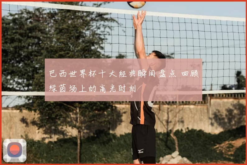 巴西世界杯十大经典瞬间盘点 回顾绿茵场上的高光时刻