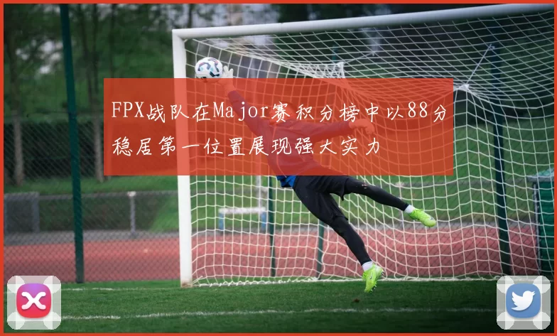 FPX战队在Major赛积分榜中以88分稳居第一位置展现强大实力