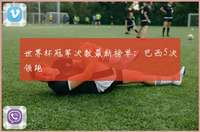 世界杯冠军次数最新榜单：巴西5次领跑