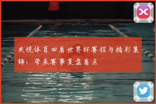 央视体育回看世界杯赛程与精彩集锦，带来赛事复盘看点