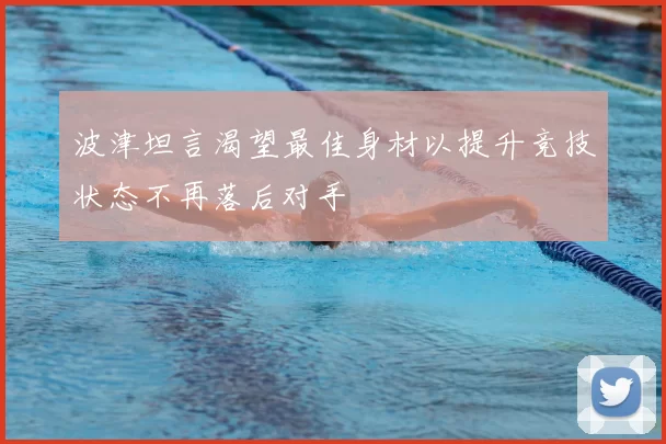 波津坦言渴望最佳身材以提升竞技状态不再落后对手