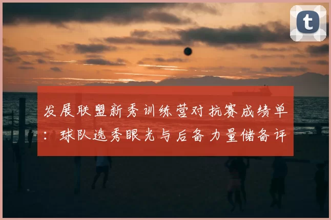 发展联盟新秀训练营对抗赛成绩单：球队选秀眼光与后备力量储备评估