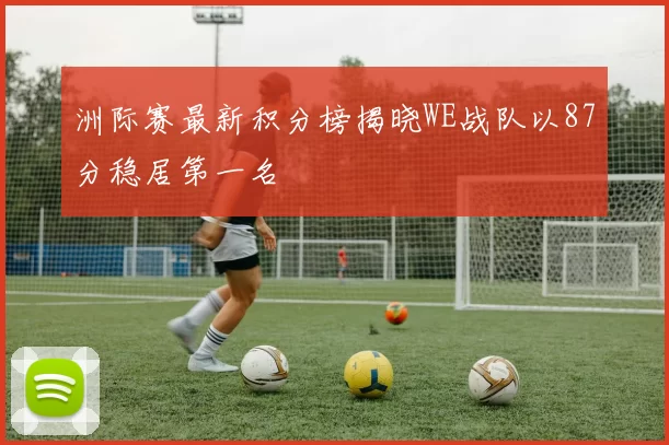 洲际赛最新积分榜揭晓WE战队以87分稳居第一名