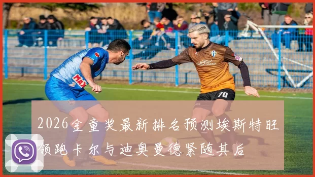 2026金童奖最新排名预测埃斯特旺领跑卡尔与迪奥曼德紧随其后