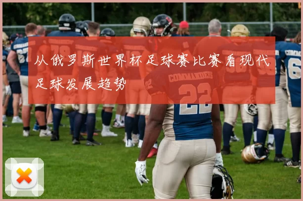 从俄罗斯世界杯足球赛比赛看现代足球发展趋势