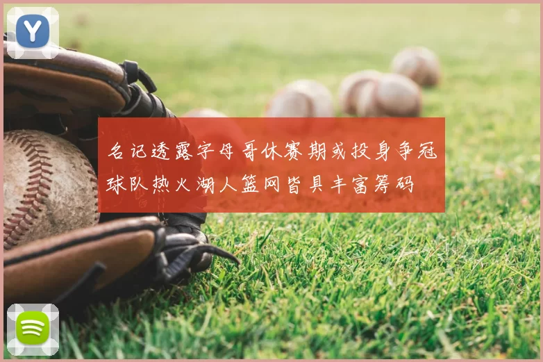 名记透露字母哥休赛期或投身争冠球队热火湖人篮网皆具丰富筹码