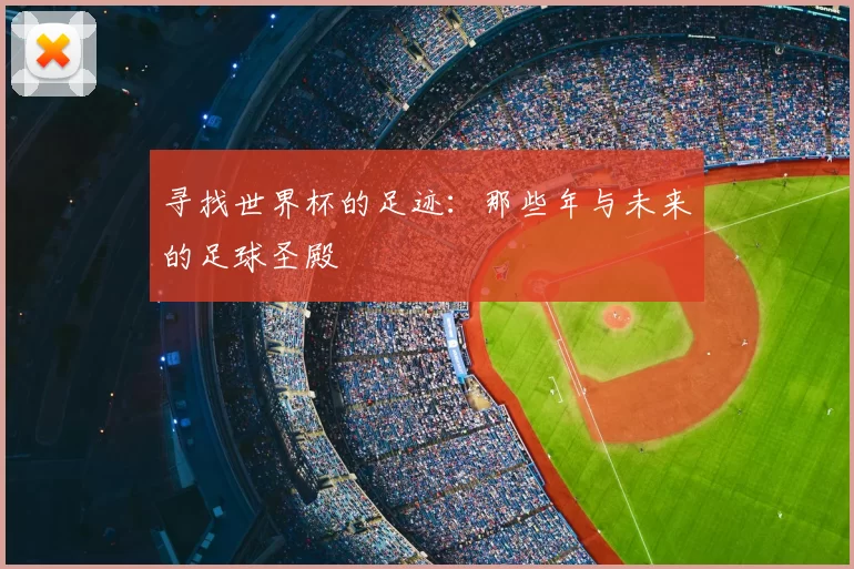 寻找世界杯的足迹：那些年与未来的足球圣殿