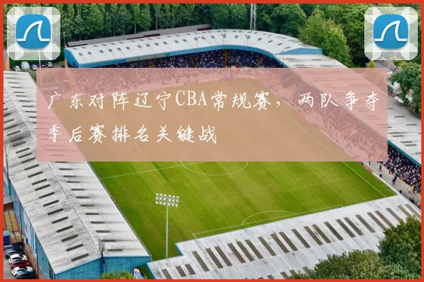 广东对阵辽宁CBA常规赛，两队争夺季后赛排名关键战