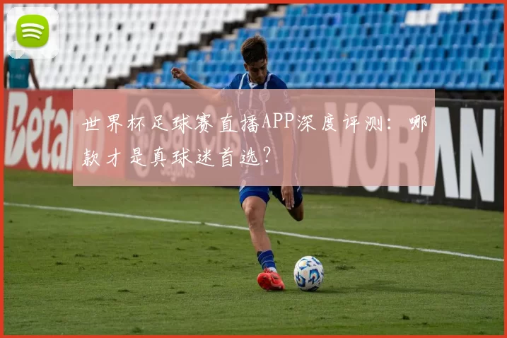 世界杯足球赛直播APP深度评测:哪款才是真球迷首选?