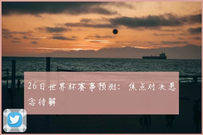 26日世界杯赛事预测:焦点对决悬念待解