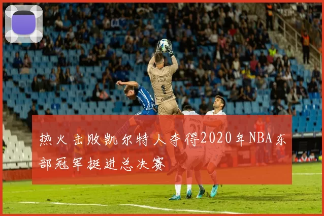 热火击败凯尔特人夺得2020年NBA东部冠军挺进总决赛