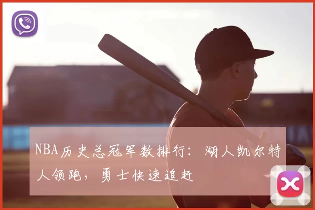 NBA历史总冠军数排行：湖人凯尔特人领跑，勇士快速追赶