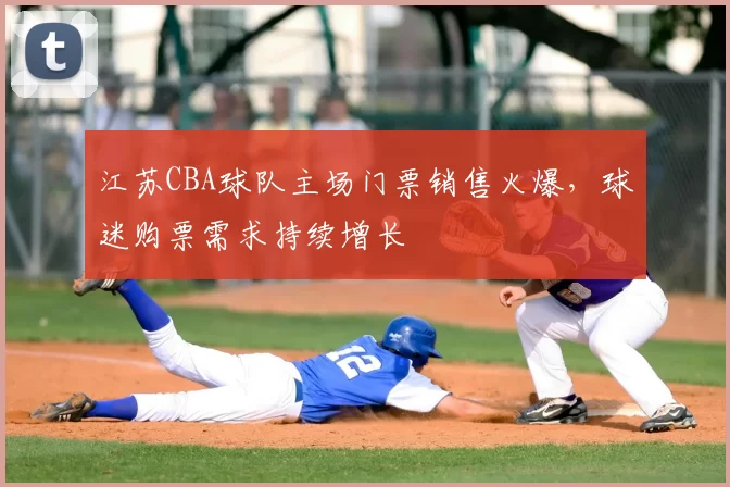 江苏CBA球队主场门票销售火爆，球迷购票需求持续增长