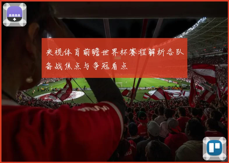 央视体育前瞻世界杯赛程解析各队备战焦点与争冠看点