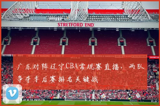 广东对阵辽宁CBA常规赛直播,两队争夺季后赛排名关键战