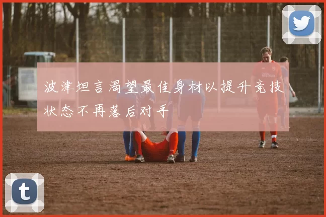 波津坦言渴望最佳身材以提升竞技状态不再落后对手
