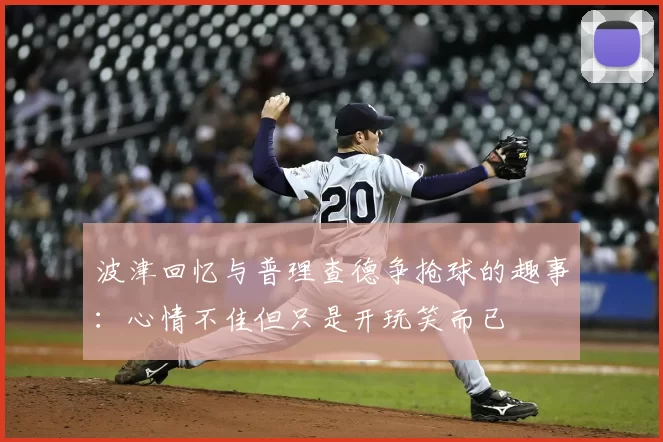 波津回忆与普理查德争抢球的趣事:心情不佳但只是开玩笑而已