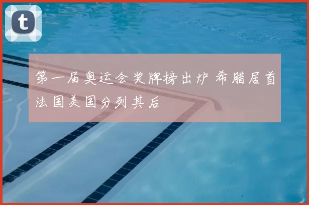 第一届奥运会奖牌榜出炉 希腊居首法国美国分列其后