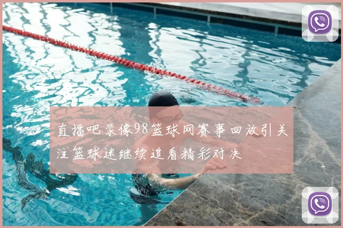 直播吧录像98篮球网赛事回放引关注篮球迷继续追看精彩对决