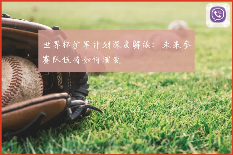 世界杯扩军计划深度解读：未来参赛队伍将如何演变