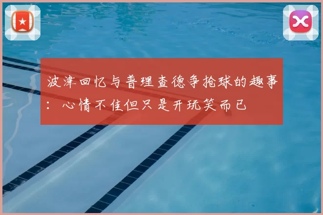 波津回忆与普理查德争抢球的趣事：心情不佳但只是开玩笑而已